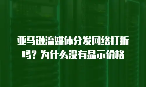 亚马逊流媒体分发网络打折吗？为什么没有显示价格