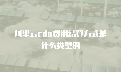 阿里云cdn费用结算方式是什么类型的