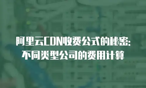 阿里云CDN收费公式的秘密:不同类型公司的费用计算
