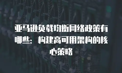 亚马逊负载均衡网络政策有哪些：构建高可用架构的核心策略