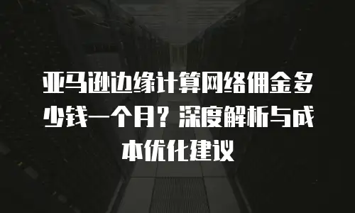 亚马逊边缘计算网络佣金多少钱一个月？深度解析与成本优化建议