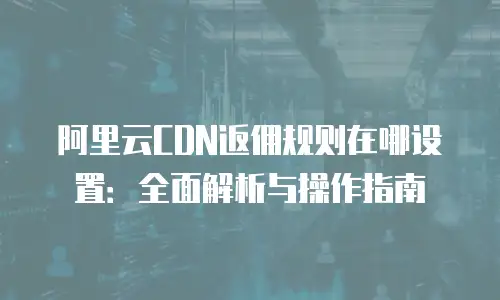 阿里云CDN返佣规则在哪设置：全面解析与操作指南