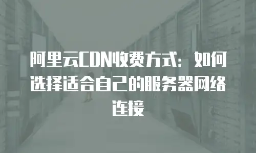 阿里云CDN收费方式：如何选择适合自己的服务器网络连接