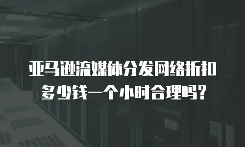 亚马逊流媒体分发网络折扣多少钱一个小时合理吗？
