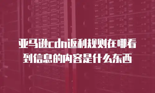 亚马逊cdn返利规则在哪看到信息的内容是什么东西