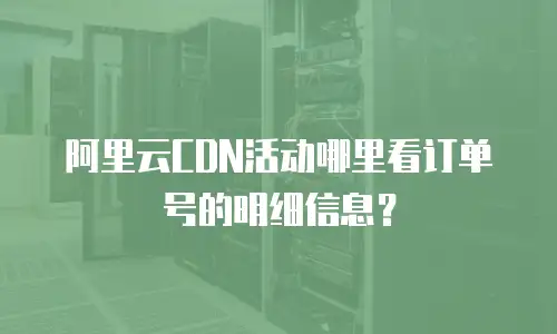 阿里云CDN活动哪里看订单号的明细信息？