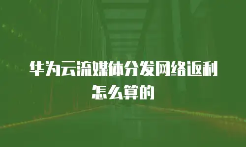 华为云流媒体分发网络返利怎么算的