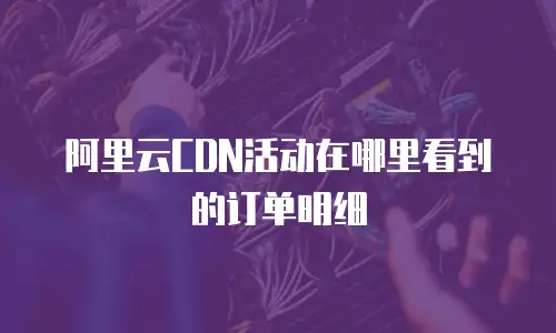 阿里云CDN活动在哪里看到的订单明细