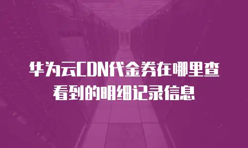 华为云CDN代金券在哪里查看到的明细记录信息