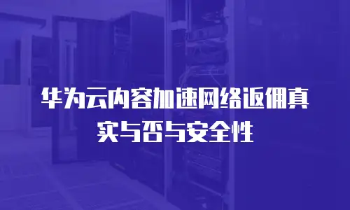 华为云内容加速网络返佣真实与否与安全性