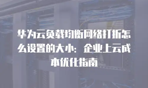 华为云负载均衡网络打折怎么设置的大小：企业上云成本优化指南