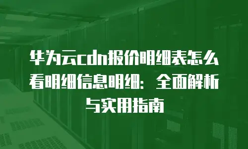 华为云cdn报价明细表怎么看明细信息明细：全面解析与实用指南
