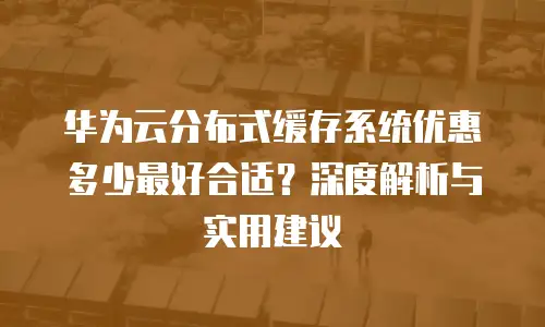 华为云分布式缓存系统优惠多少最好合适？深度解析与实用建议