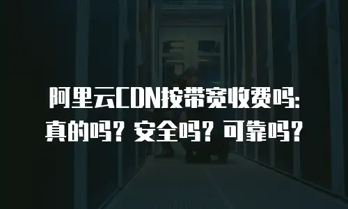 阿里云CDN按带宽收费吗：真的吗？安全吗？可靠吗？