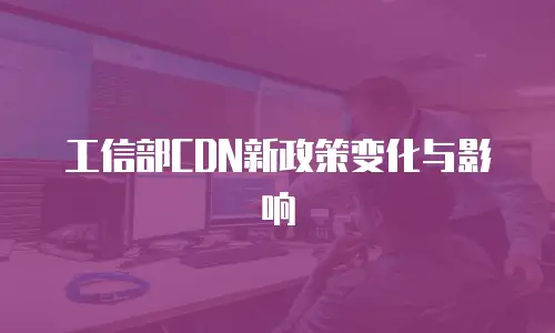 工信部CDN新政策变化与影响