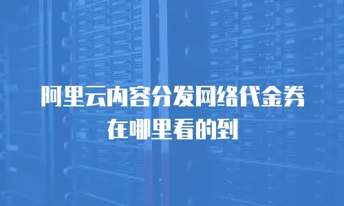 阿里云内容分发网络代金券在哪里看的到