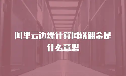 阿里云边缘计算网络佣金是什么意思
