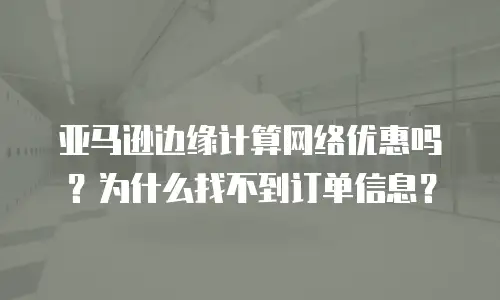 亚马逊边缘计算网络优惠吗？为什么找不到订单信息？