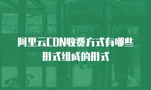 阿里云CDN收费方式有哪些形式组成的形式