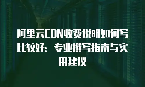 阿里云CDN收费说明如何写比较好：专业撰写指南与实用建议