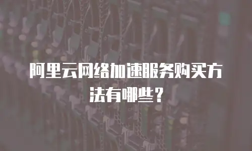 阿里云网络加速服务购买方法有哪些？