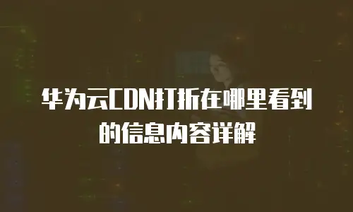 华为云CDN打折在哪里看到的信息内容详解