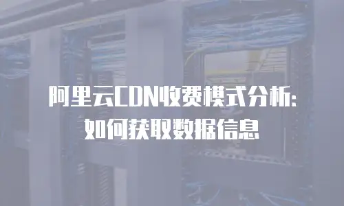 阿里云CDN收费模式分析：如何获取数据信息