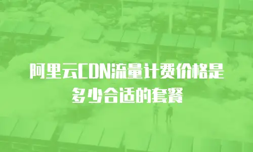 阿里云CDN流量计费价格是多少合适的套餐