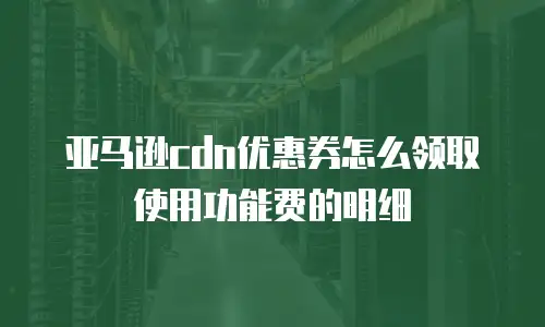 亚马逊cdn优惠券怎么领取使用功能费的明细