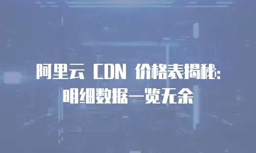 阿里云 CDN 价格表揭秘：明细数据一览无余