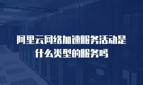 阿里云网络加速服务活动是什么类型的服务吗