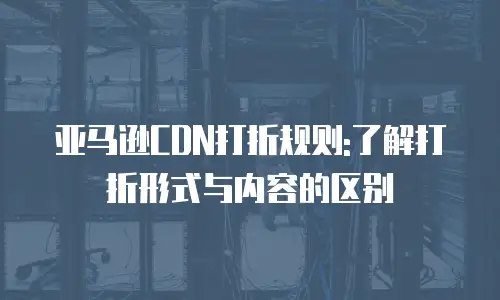 亚马逊CDN打折规则:了解打折形式与内容的区别