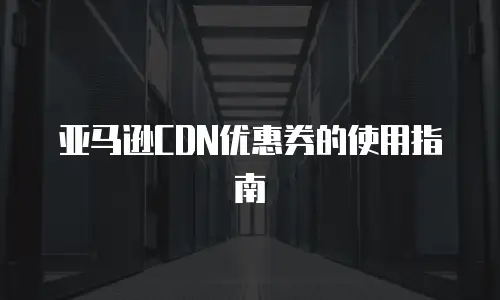 亚马逊CDN优惠券的使用指南
