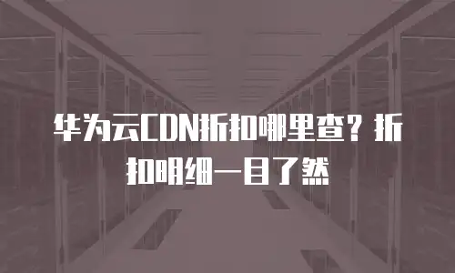 华为云CDN折扣哪里查？折扣明细一目了然