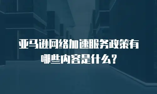 亚马逊网络加速服务政策有哪些内容是什么？