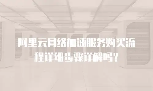 阿里云网络加速服务购买流程详细步骤详解吗？
