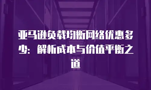 亚马逊负载均衡网络优惠多少：解析成本与价值平衡之道