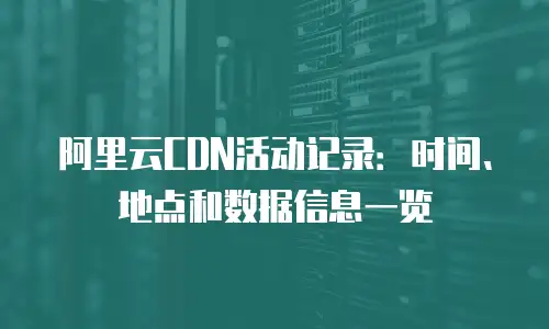 阿里云CDN活动记录：时间、地点和数据信息一览
