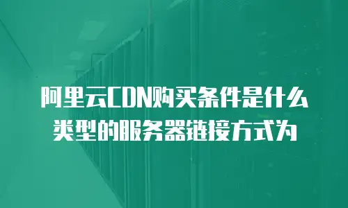 阿里云CDN购买条件是什么类型的服务器链接方式为
