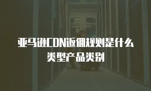 亚马逊CDN返佣规则是什么类型产品类别