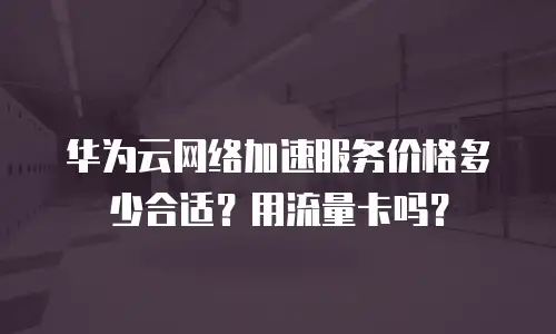 华为云网络加速服务价格多少合适？用流量卡吗？