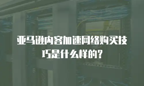 亚马逊内容加速网络购买技巧是什么样的？