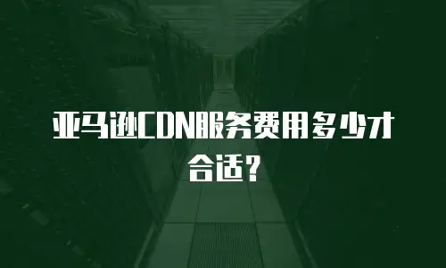 亚马逊CDN服务费用多少才合适？