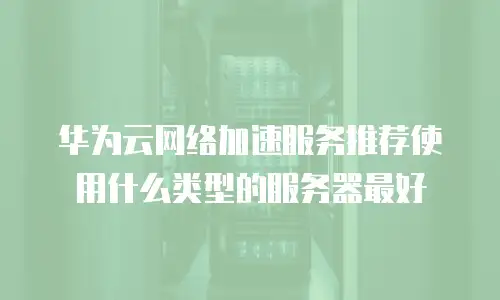 华为云网络加速服务推荐使用什么类型的服务器最好