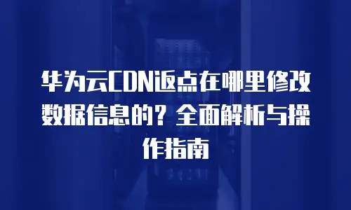 华为云CDN返点在哪里修改数据信息的？全面解析与操作指南