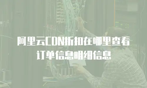 阿里云CDN折扣在哪里查看订单信息明细信息