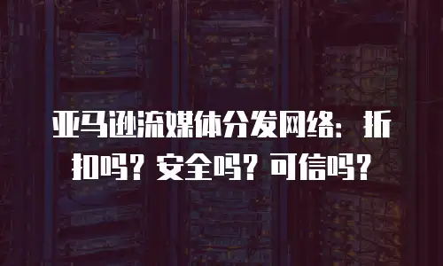 亚马逊流媒体分发网络：折扣吗？安全吗？可信吗？
