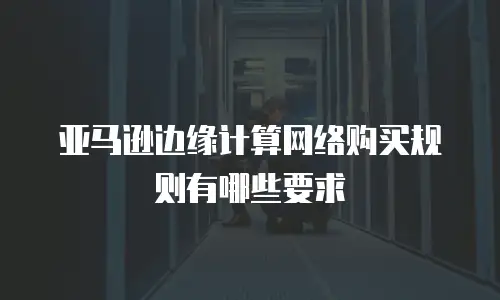 亚马逊边缘计算网络购买规则有哪些要求
