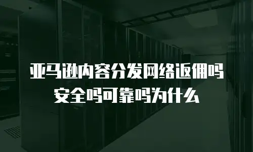 亚马逊内容分发网络返佣吗安全吗可靠吗为什么