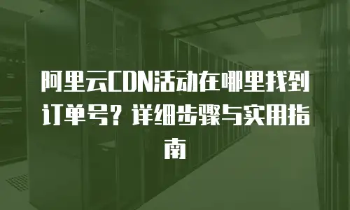 阿里云CDN活动在哪里找到订单号？详细步骤与实用指南
